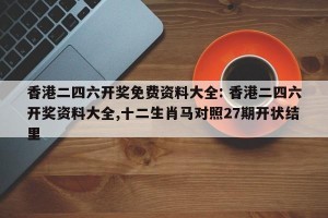 香港二四六开奖免费资料大全: 香港二四六开奖资料大全,十二生肖马对照27期开状结里