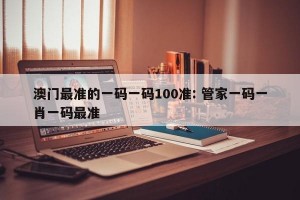 澳门最准的一码一码100准: 管家一码一肖一码最准