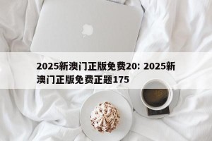2025新澳门正版免费20: 2025新澳门正版免费正题175