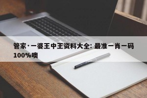 管家·一婆王中王资料大全: 最准一肖一码100%噢