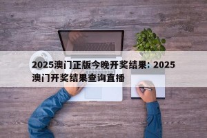 2025澳门正版今晚开奖结果: 2025澳门开奖结果查询直播