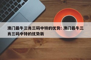 澳门最牛三肖三码中特的优势: 澳门最牛三肖三码中特的优势新