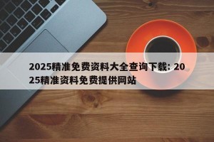 2025精准免费资料大全查询下载: 2025精准资料免费提供网站