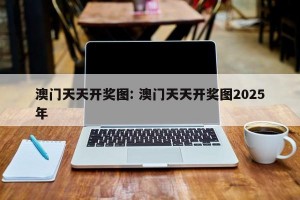 澳门天天开奖图: 澳门天天开奖图2025年