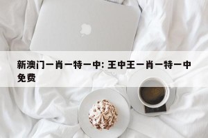 新澳门一肖一特一中: 王中王一肖一特一中免费