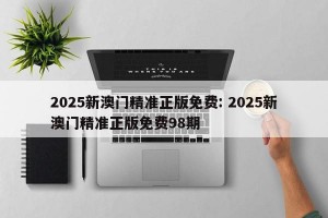 2025新澳门精准正版免费: 2025新澳门精准正版免费98期