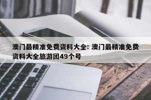 澳门最精准免费资料大全: 澳门最精准免费资料大全旅游团49个号