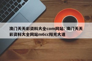 澳门天天彩资料大全com网站: 澳门天天彩资料大全网站m6cc阳光大道