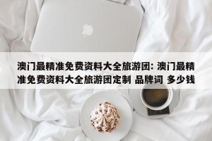澳门最精准免费资料大全旅游团: 澳门最精准免费资料大全旅游团定制 品牌词 多少钱