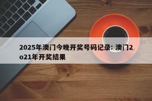 2025年澳门今晚开奖号码记录: 澳门2o21年开奖结果