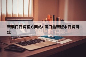 新澳门开奖官方网站: 澳门最新版本开奖网址