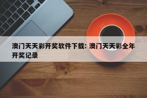 澳门天天彩开奖软件下载: 澳门天天彩全年开奖记录