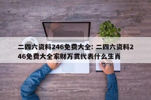 二四六资料246免费大全: 二四六资料246免费大全家财万贯代表什么生肖