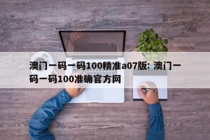澳门一码一码100精准a07版: 澳门一码一码100准确官方网