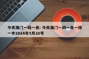 今天澳门一码一肖: 今天澳门一码一肖一特一中2024年5月28号