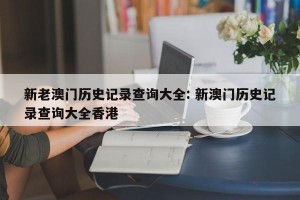 新老澳门历史记录查询大全: 新澳门历史记录查询大全香港