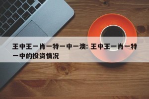 王中王一肖一特一中一澳: 王中王一肖一特一中的投资情况