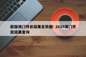 新版澳门开彩结果走势图: 2025澳门开奖结果查询