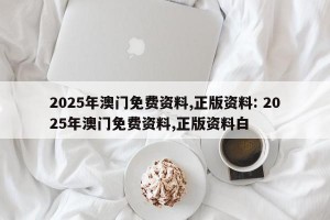 2025年澳门免费资料,正版资料: 2025年澳门免费资料,正版资料白