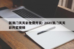 新澳门天天彩免费开奖: 2021澳门天天彩开奖视频