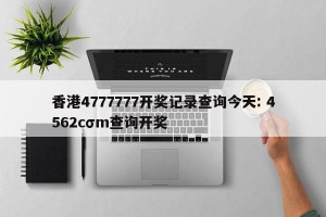 香港4777777开奖记录查询今天: 4562cσm查询开奖