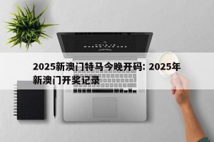 2025新澳门特马今晚开码: 2025年新澳门开奖记录