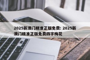 2025新澳门精准正版免费: 2025新澳门精准正版免费四字梅花
