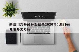 新澳门六开彩开奖结果2020年: 澳门码今晚开奖号码