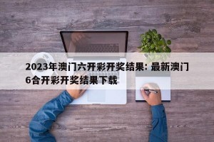 2023年澳门六开彩开奖结果: 最新澳门6合开彩开奖结果下载