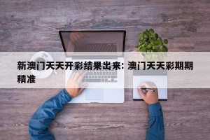 新澳门天天开彩结果出来: 澳门天天彩期期精准