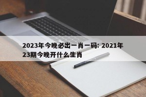 2023年今晚必出一肖一码: 2021年23期今晚开什么生肖