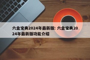 六盒宝典2024年最新版: 六盒宝典2024年最新版功能介绍