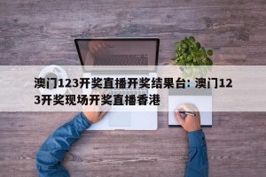 澳门123开奖直播开奖结果台: 澳门123开奖现场开奖直播香港