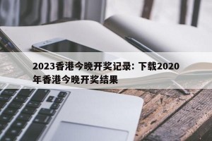 2023香港今晚开奖记录: 下载2020年香港今晚开奖结果
