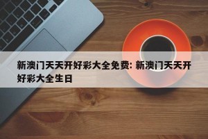 新澳门天天开好彩大全免费: 新澳门天天开好彩大全生日