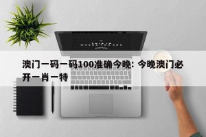 澳门一码一码100准确今晚: 今晚澳门必开一肖一特