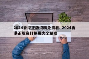2024香港正版资料免费看: 2024香港正版资料免费大全精准