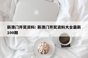 新澳门开奖资料: 新澳门开奖资料大全最新100期
