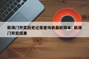 新澳门开奖历史记录查询表最新版本: 新澳门开奖结果
