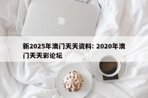 新2025年澳门天天资料: 2020年澳门天天彩论坛