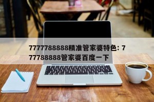 7777788888精准管家婆特色: 777788888管家婆百度一下