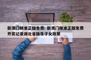 新澳门精准正版免费: 新澳门精准正版免费开奖记录湖北省独生子女政策