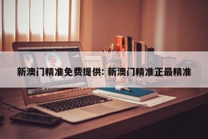 新澳门精准免费提供: 新澳门精准正最精准