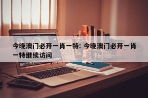 今晚澳门必开一肖一特: 今晚澳门必开一肖一特继续访问