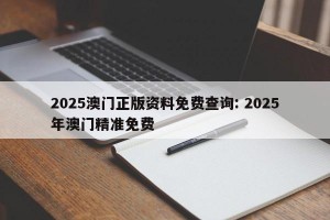 2025澳门正版资料免费查询: 2025年澳门精准免费