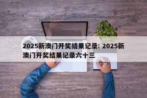 2025新澳门开奖结果记录: 2025新澳门开奖结果记录六十三