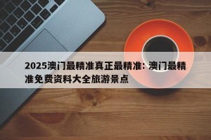 2025澳门最精准真正最精准: 澳门最精准免费资料大全旅游景点
