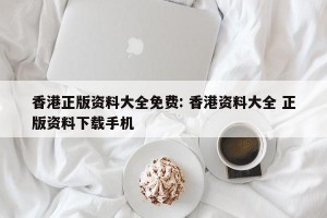 香港正版资料大全免费: 香港资料大全 正版资料下载手机