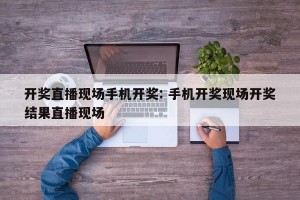 开奖直播现场手机开奖: 手机开奖现场开奖结果直播现场