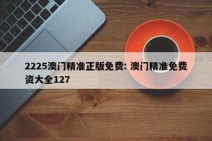 2225澳门精准正版免费: 澳门精准免费资大全127